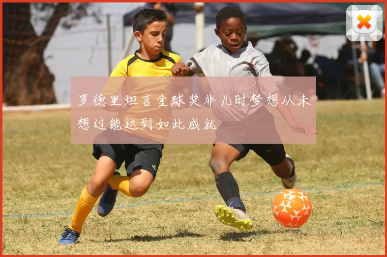 罗德里坦言金球奖非儿时梦想从未想过能达到如此成就