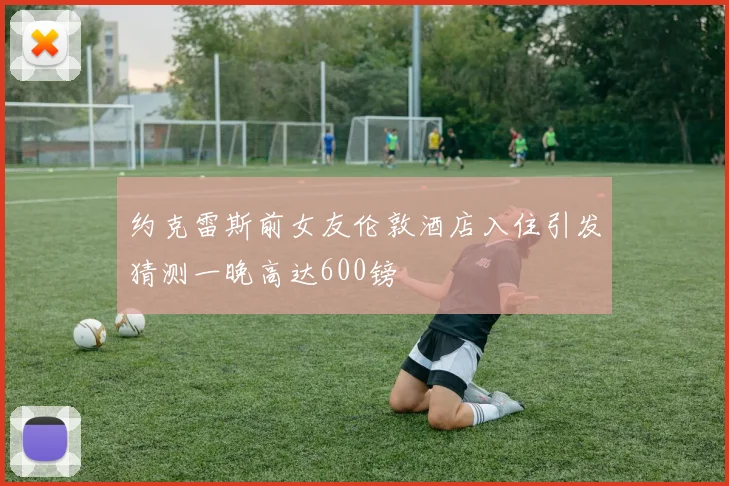 约克雷斯前女友伦敦酒店入住引发猜测一晚高达600镑