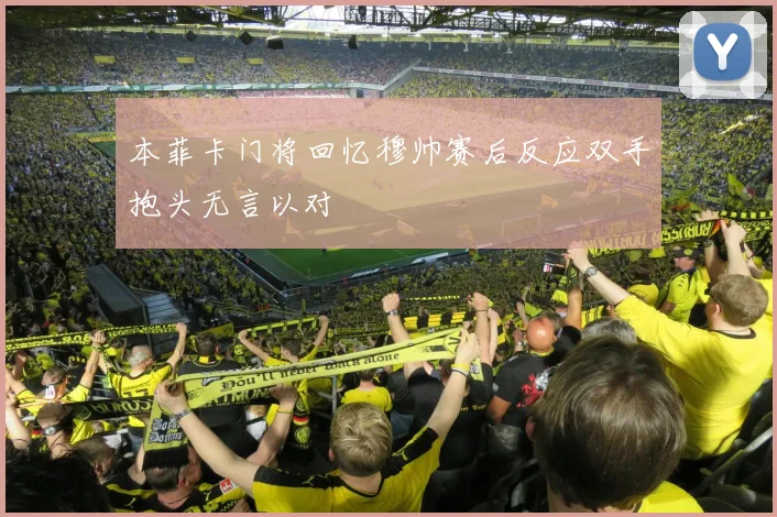 本菲卡门将回忆穆帅赛后反应双手抱头无言以对