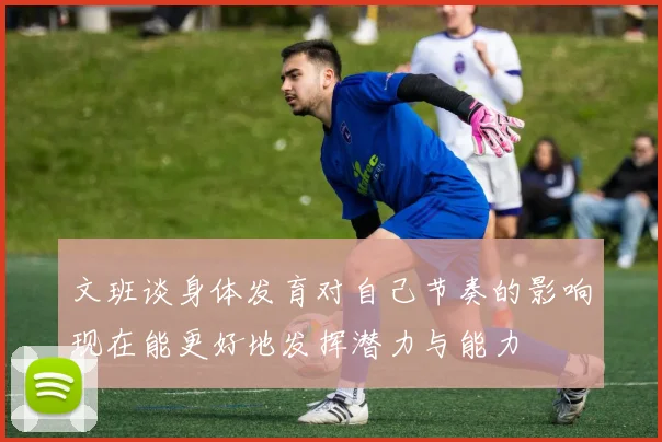 文班谈身体发育对自己节奏的影响现在能更好地发挥潜力与能力