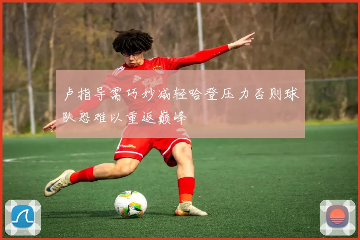 卢指导需巧妙减轻哈登压力否则球队恐难以重返巅峰