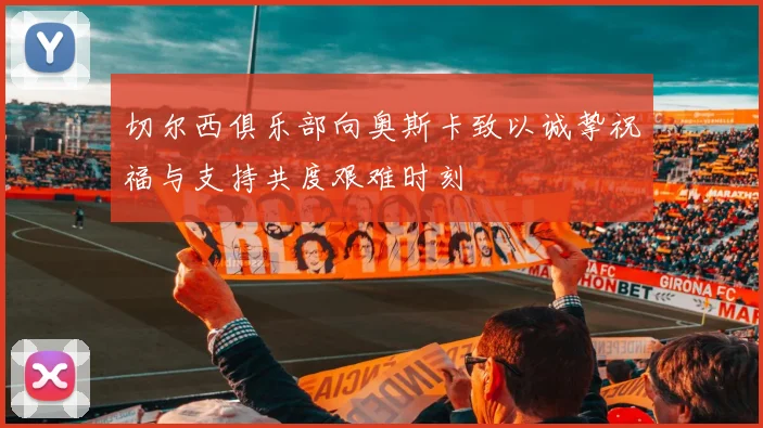 切尔西俱乐部向奥斯卡致以诚挚祝福与支持共度艰难时刻