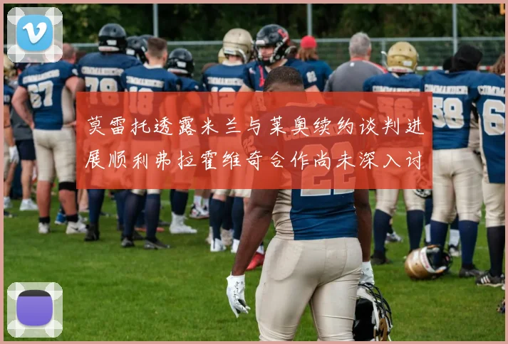 莫雷托透露米兰与莱奥续约谈判进展顺利弗拉霍维奇合作尚未深入讨论