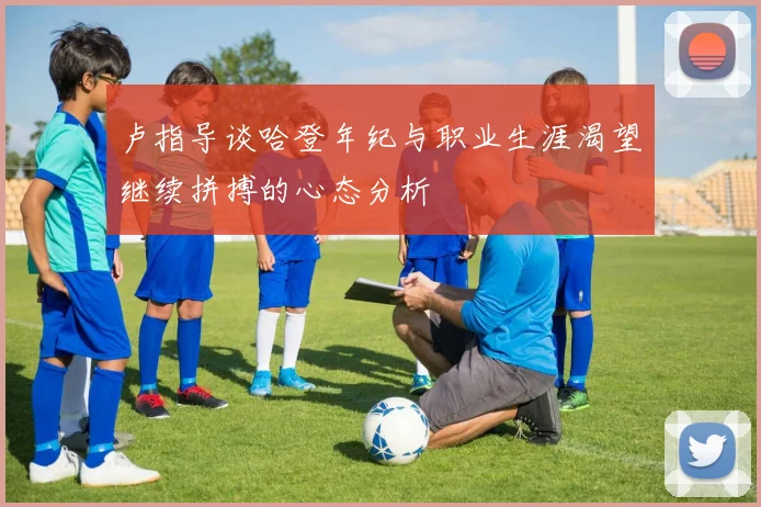 卢指导谈哈登年纪与职业生涯渴望继续拼搏的心态分析