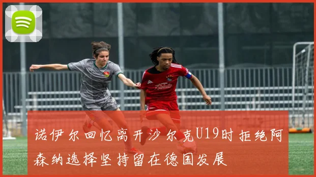 诺伊尔回忆离开沙尔克U19时拒绝阿森纳选择坚持留在德国发展