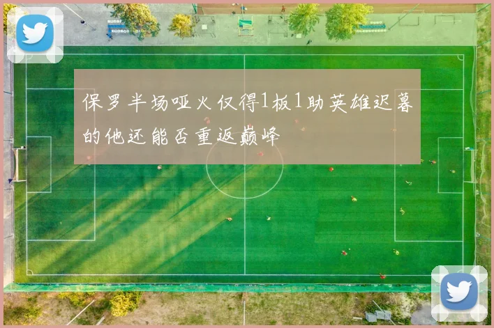 保罗半场哑火仅得1板1助英雄迟暮的他还能否重返巅峰