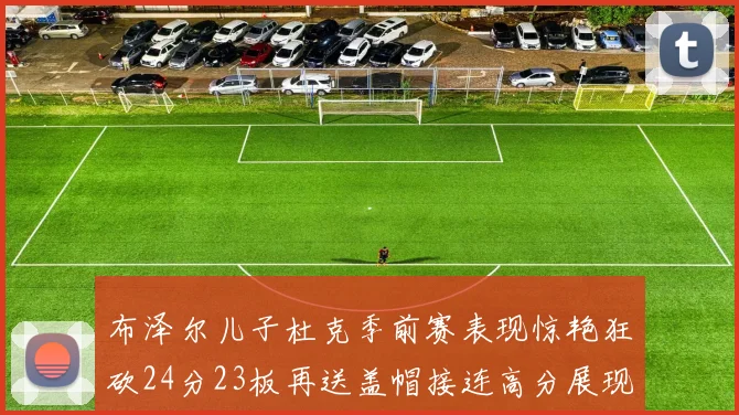 布泽尔儿子杜克季前赛表现惊艳狂砍24分23板再送盖帽接连高分展现潜力