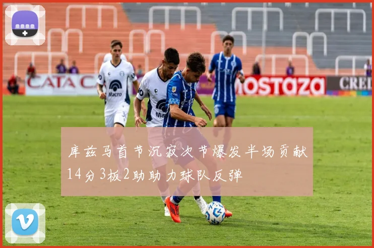 库兹马首节沉寂次节爆发半场贡献14分3板2助助力球队反弹