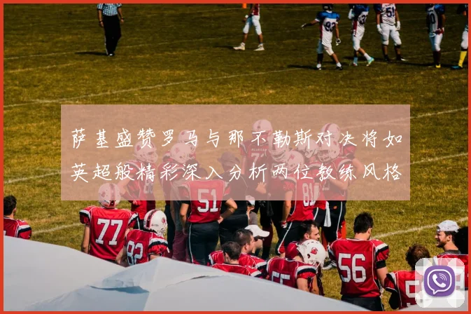 萨基盛赞罗马与那不勒斯对决将如英超般精彩深入分析两位教练风格