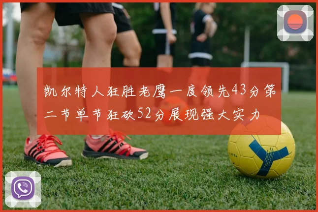 凯尔特人狂胜老鹰一度领先43分第二节单节狂砍52分展现强大实力