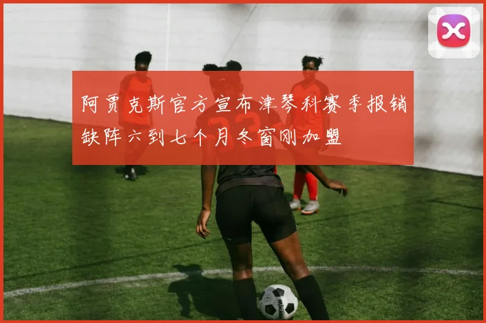 阿贾克斯官方宣布津琴科赛季报销缺阵六到七个月冬窗刚加盟