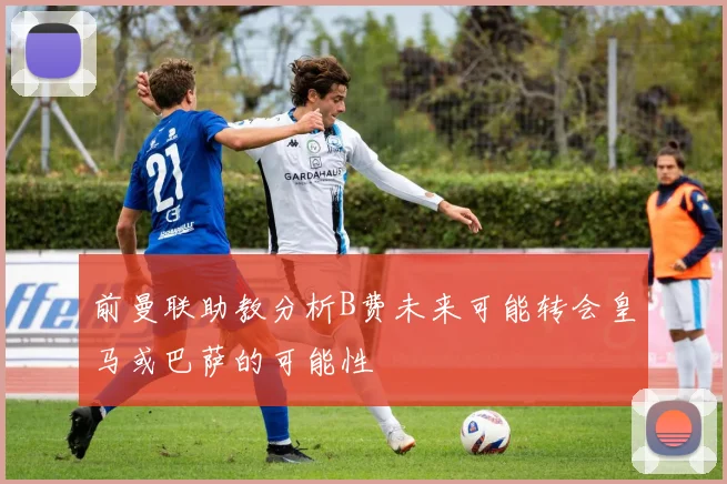 前曼联助教分析B费未来可能转会皇马或巴萨的可能性