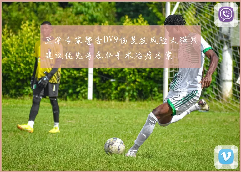 医学专家警告DV9伤复发风险大强烈建议优先考虑非手术治疗方案