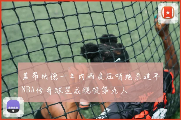 莱昂纳德一年内两度压哨绝杀追平NBA传奇球星成现役第九人