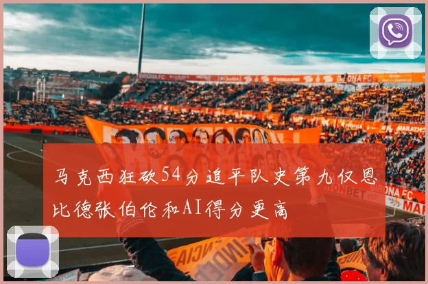 马克西狂砍54分追平队史第九仅恩比德张伯伦和AI得分更高