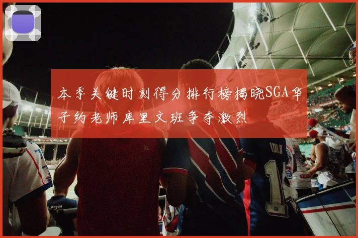 本季关键时刻得分排行榜揭晓SGA华子约老师库里文班争夺激烈