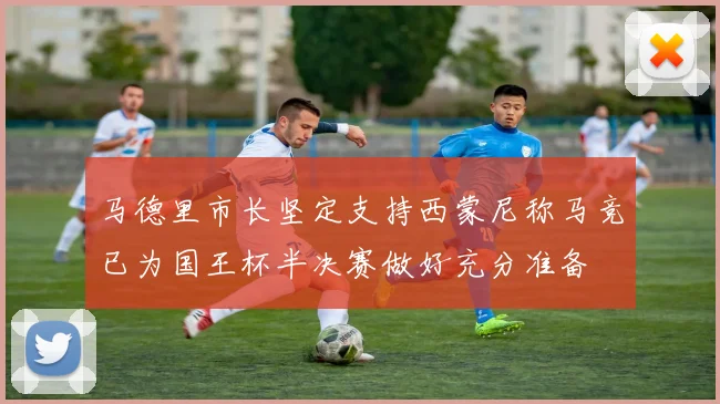 马德里市长坚定支持西蒙尼称马竞已为国王杯半决赛做好充分准备