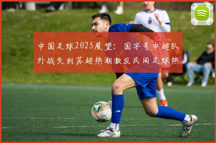 中国足球2025展望：国字号中超队外战失利苏超热潮激发民间足球热情