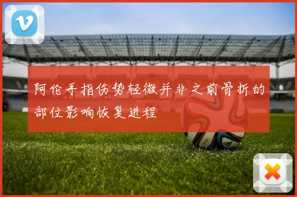 阿伦手指伤势轻微并非之前骨折的部位影响恢复进程