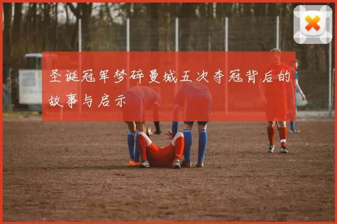 圣诞冠军梦碎曼城五次夺冠背后的故事与启示