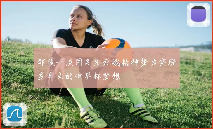 邵佳一谈国足生死战精神努力实现多年来的世界杯梦想
