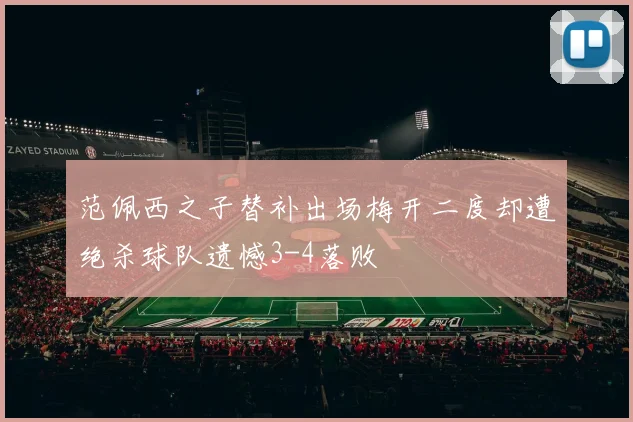 范佩西之子替补出场梅开二度却遭绝杀球队遗憾3-4落败