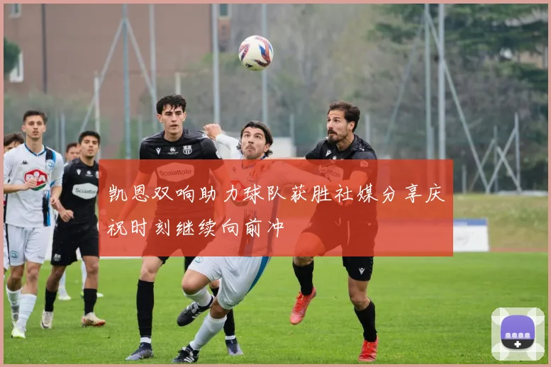 凯恩双响助力球队获胜社媒分享庆祝时刻继续向前冲