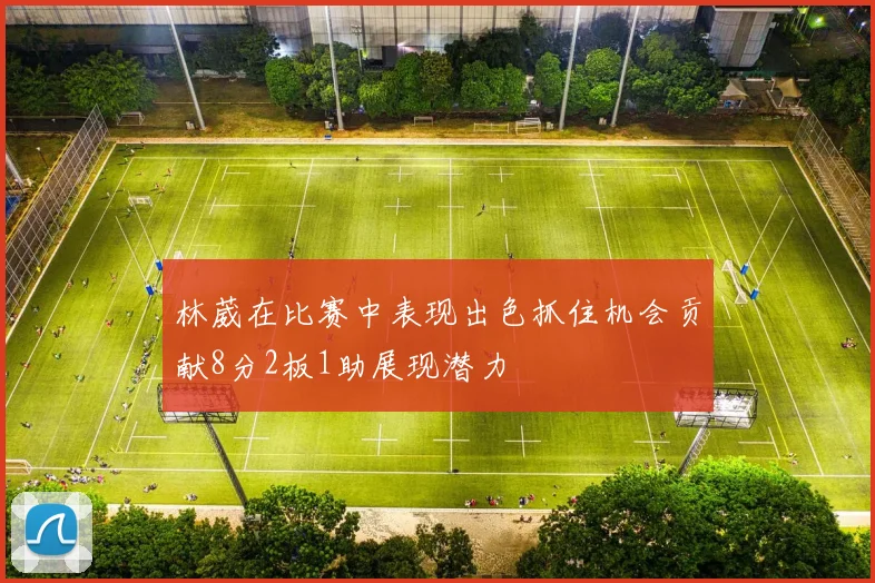 林葳在比赛中表现出色抓住机会贡献8分2板1助展现潜力