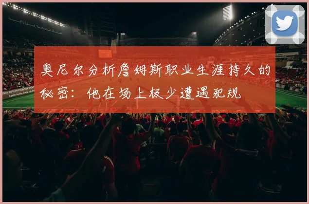 奥尼尔分析詹姆斯职业生涯持久的秘密：他在场上极少遭遇犯规