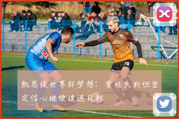 凯恩谈世界杯梦想：曾经失利但坚定信心继续追逐目标