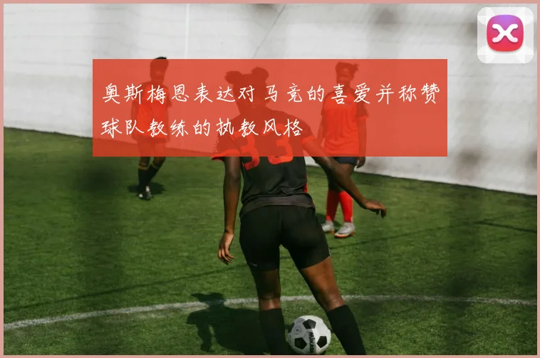 奥斯梅恩表达对马竞的喜爱并称赞球队教练的执教风格
