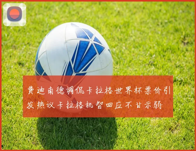 费迪南德调侃卡拉格世界杯票价引发热议卡拉格机智回应不甘示弱