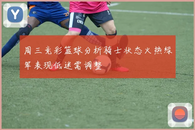 周三竞彩篮球分析骑士状态火热绿军表现低迷需调整