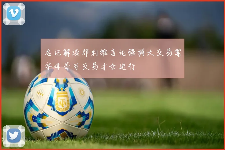 名记解读邓利维言论强调大交易需字母哥可交易才会进行
