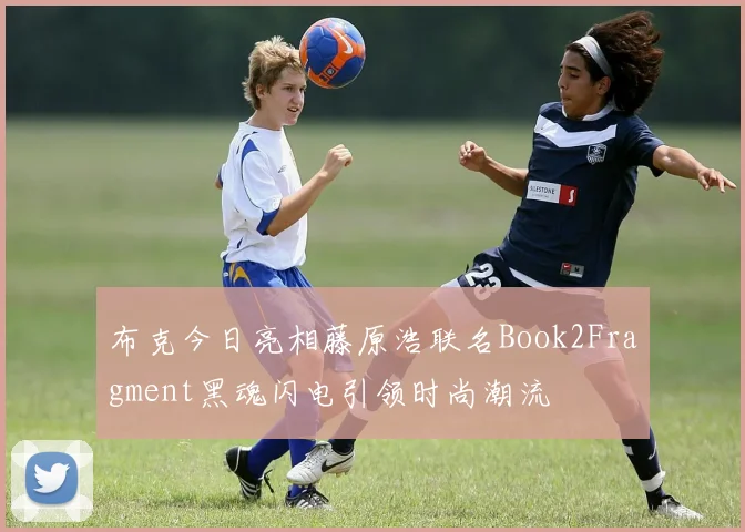 布克今日亮相藤原浩联名Book2Fragment黑魂闪电引领时尚潮流