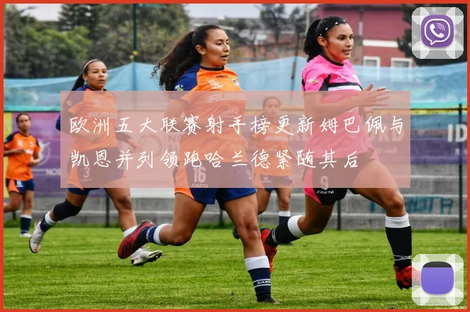 欧洲五大联赛射手榜更新姆巴佩与凯恩并列领跑哈兰德紧随其后