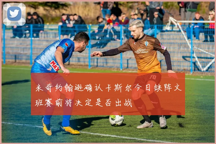 米奇约翰逊确认卡斯尔今日缺阵文班赛前将决定是否出战