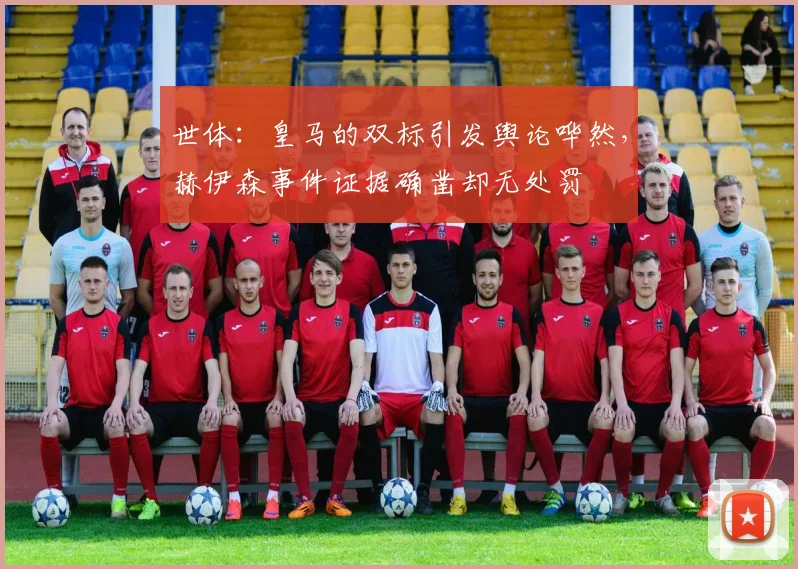 世体：皇马的双标引发舆论哗然，赫伊森事件证据确凿却无处罚