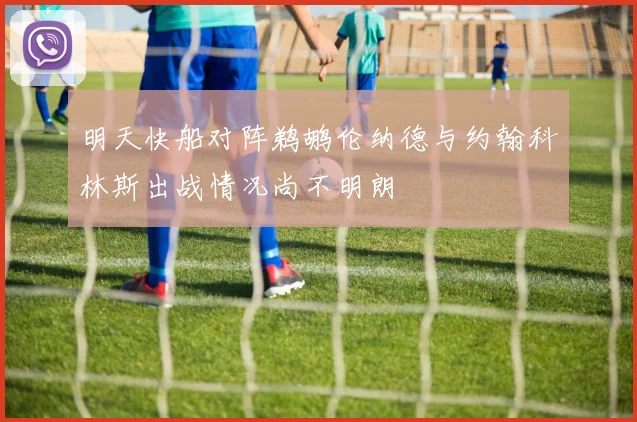 明天快船对阵鹈鹕伦纳德与约翰科林斯出战情况尚不明朗